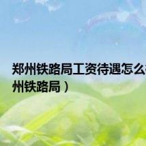 郑州铁路局工资待遇怎么样(郑州铁路局)