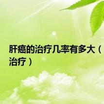 肝癌的治疗几率有多大(肝癌的治疗)