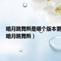 暗月跳舞熊是哪个版本更新的(暗月跳舞熊)
