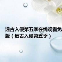 远古入侵第五季在线观看免费完整版(远古入侵第五季)