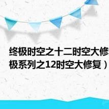 终极时空之十二时空大修复(终极系列之12时空大修复)