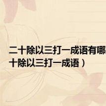 二十除以三打一成语有哪些(二十除以三打一成语)