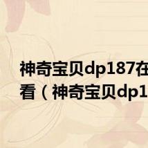 神奇宝贝dp187在哪里看(神奇宝贝dp185)