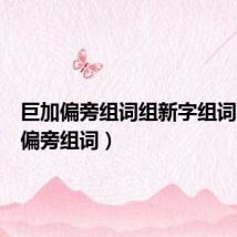 巨加偏旁组词组新字组词(巨加偏旁组词)