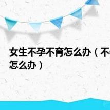 女生不孕不育怎么办(不孕不育怎么办)