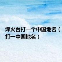 烽火台打一个中国地名(烽火台打一中国地名)