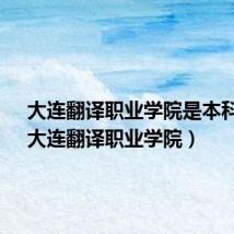 大连翻译职业学院是本科吗?(大连翻译职业学院)