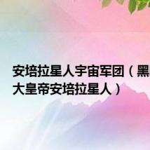 安培拉星人宇宙军团(黑暗宇宙大皇帝安培拉星人)