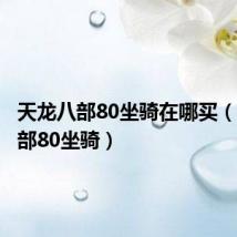 天龙八部80坐骑在哪买(天龙八部80坐骑)