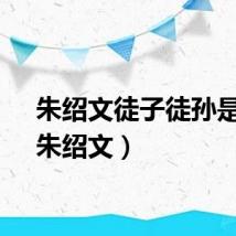 朱绍文徒子徒孙是谁（朱绍文）