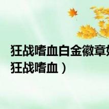 狂战嗜血白金徽章好吗（狂战嗜血）