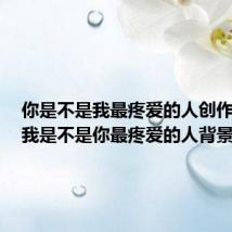 你是不是我最疼爱的人创作背景(我是不是你最疼爱的人背景)