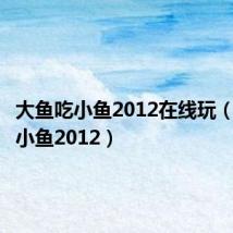 大鱼吃小鱼2012在线玩（大鱼吃小鱼2012）