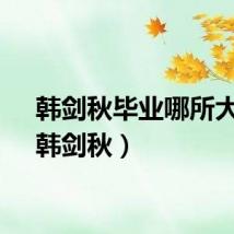 韩剑秋毕业哪所大学（韩剑秋）