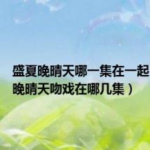 盛夏晚晴天哪一集在一起（盛夏晚晴天吻戏在哪几集）