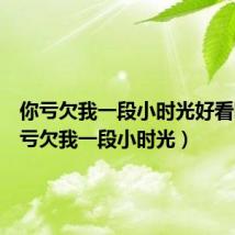 你亏欠我一段小时光好看吗(你亏欠我一段小时光)