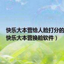 快乐大本营给人脸打分的软件(快乐大本营换脸软件)