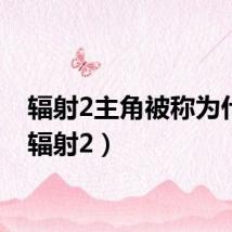 辐射2主角被称为什么(辐射2)