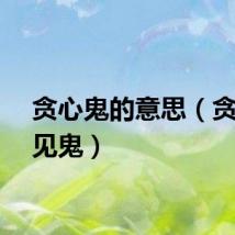 贪心鬼的意思（贪心鬼见鬼）
