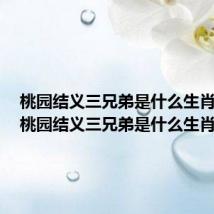 桃园结义三兄弟是什么生肖动物(桃园结义三兄弟是什么生肖)
