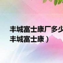 丰城富士康厂多少钱（丰城富士康）