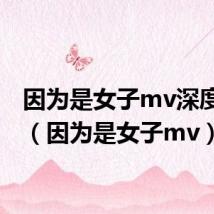 因为是女子mv深度解析(因为是女子mv)