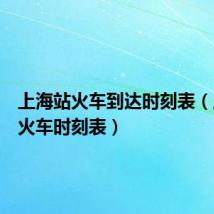 上海站火车到达时刻表(上海站火车时刻表)