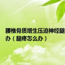 腰椎骨质增生压迫神经腿疼怎么办(腿疼怎么办)