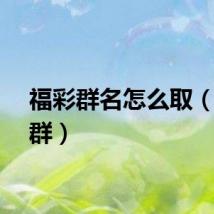 福彩群名怎么取（福彩群）