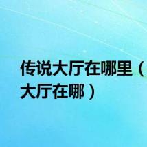 传说大厅在哪里（传说大厅在哪）