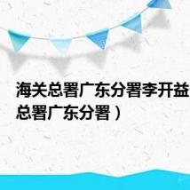 海关总署广东分署李开益(海关总署广东分署)