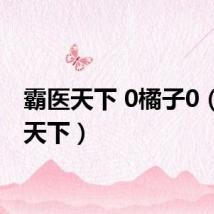 霸医天下 0橘子0（霸医天下）