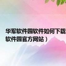 华军软件园软件如何下载(华军软件园官方网站)