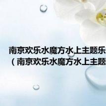 南京欢乐水魔方水上主题乐园门票(南京欢乐水魔方水上主题乐园)