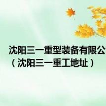 沈阳三一重型装备有限公司地址(沈阳三一重工地址)
