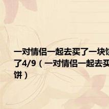 一对情侣一起去买了一块饼,女生吃了4/9（一对情侣一起去买了一块饼）
