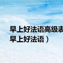 早上好法语高级表达（早上好法语）