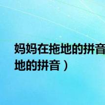 妈妈在拖地的拼音（拖地的拼音）