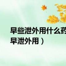 早些泄外用什么药物（早泄外用）