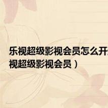 乐视超级影视会员怎么开通(乐视超级影视会员)