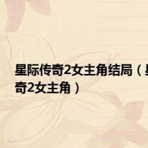 星际传奇2女主角结局(星际传奇2女主角)