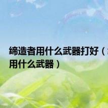 缔造者用什么武器打好(缔造者用什么武器)
