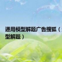 通用模型解题广告搜狐(通用模型解题)