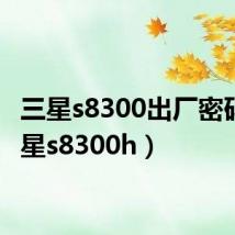 三星s8300出厂密码(三星s8300h)