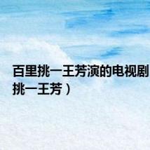 百里挑一王芳演的电视剧(百里挑一王芳)