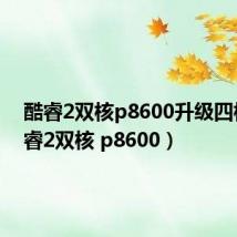 酷睿2双核p8600升级四核(酷睿2双核 p8600)