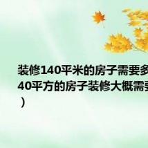 装修140平米的房子需要多少钱(140平方的房子装修大概需要多少钱)