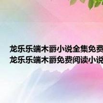 龙乐乐端木爵小说全集免费阅读(龙乐乐端木爵免费阅读小说)