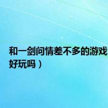 和一剑问情差不多的游戏(问剑好玩吗)