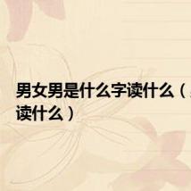 男女男是什么字读什么（男女男读什么）